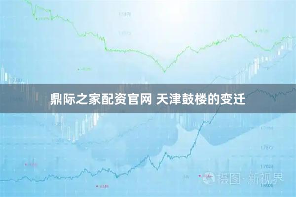 鼎际之家配资官网 天津鼓楼的变迁