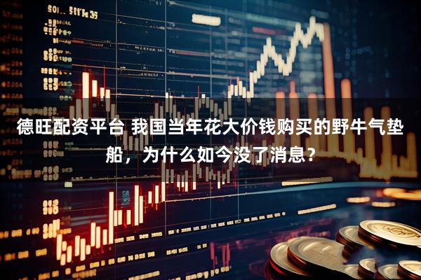 德旺配资平台 我国当年花大价钱购买的野牛气垫船，为什么如今没了消息？