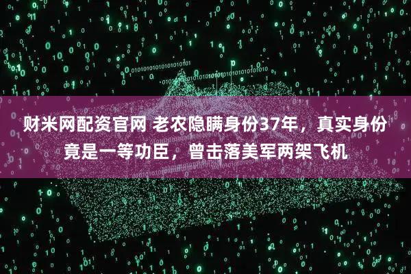 财米网配资官网 老农隐瞒身份37年，真实身份竟是一等功臣，曾击落美军两架飞机