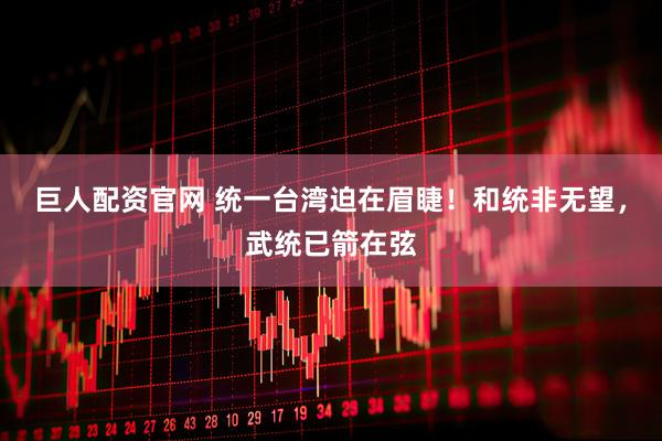 巨人配资官网 统一台湾迫在眉睫！和统非无望，武统已箭在弦