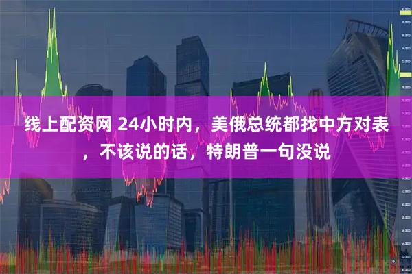 线上配资网 24小时内，美俄总统都找中方对表，不该说的话，特朗普一句没说