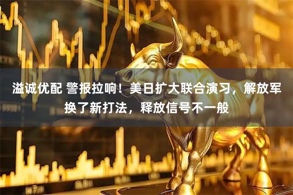 溢诚优配 警报拉响！美日扩大联合演习，解放军换了新打法，释放信号不一般