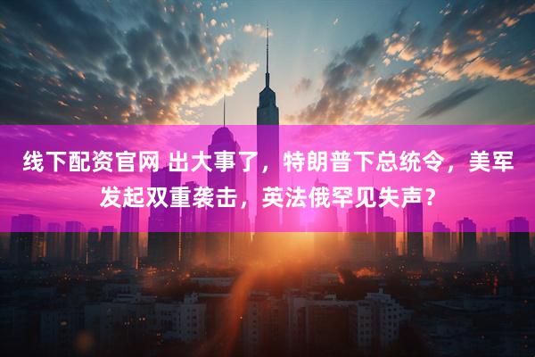 线下配资官网 出大事了，特朗普下总统令，美军发起双重袭击，英法俄罕见失声？