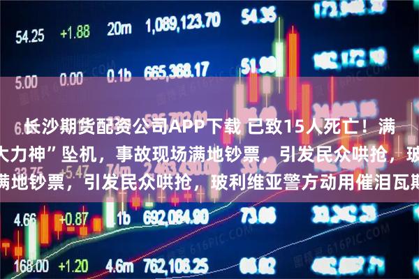 长沙期货配资公司APP下载 已致15人死亡!满载央行现金的C-130“大力神”坠机,事故现场满地钞票,引发民众哄抢,玻利维亚警方动用催泪瓦斯