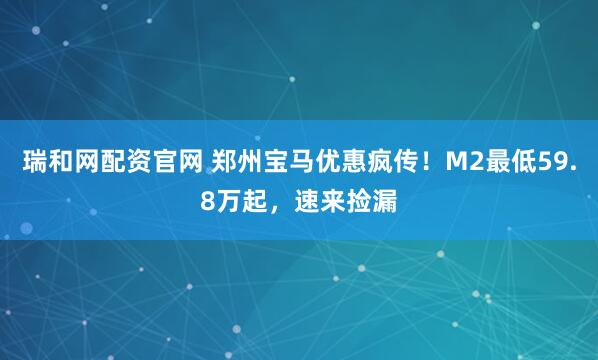 瑞和网配资官网 郑州宝马优惠疯传！M2最低59.8万起，速来捡漏
