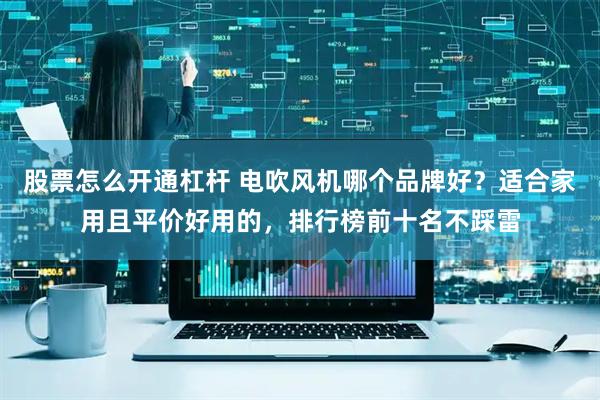 股票怎么开通杠杆 电吹风机哪个品牌好？适合家用且平价好用的，排行榜前十名不踩雷