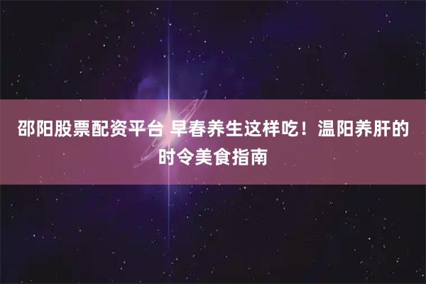 邵阳股票配资平台 早春养生这样吃！温阳养肝的时令美食指南
