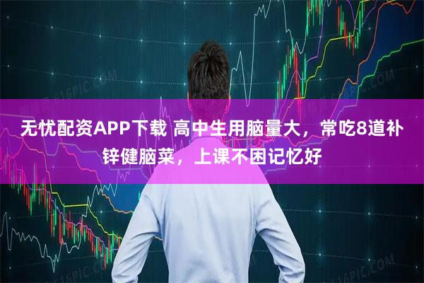 无忧配资APP下载 高中生用脑量大,常吃8道补锌健脑菜,上课不困记忆好