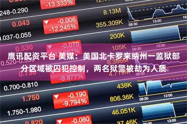 鹰讯配资平台 美媒:美国北卡罗来纳州一监狱部分区域被囚犯控制,两名狱警被劫为人质