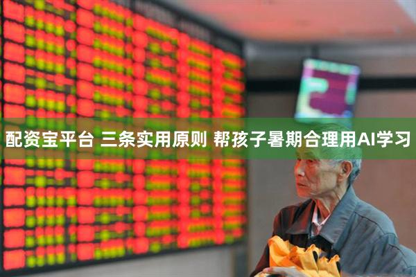 配资宝平台 三条实用原则 帮孩子暑期合理用AI学习