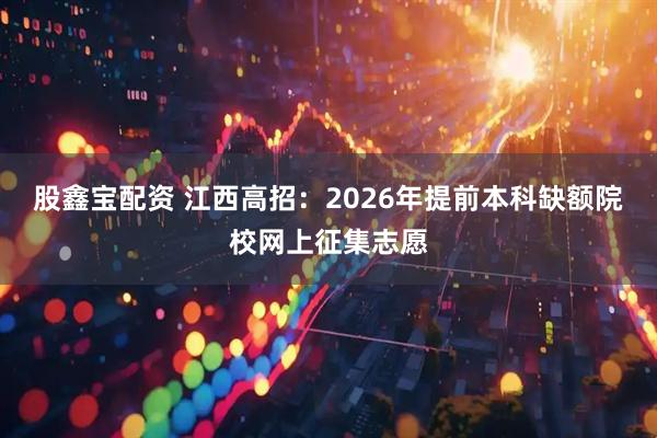 股鑫宝配资 江西高招：2026年提前本科缺额院校网上征集志愿