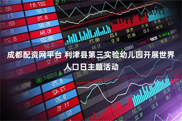 成都配资网平台 利津县第三实验幼儿园开展世界人口日主题活动
