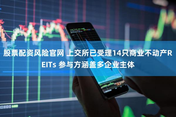 股票配资风险官网 上交所已受理14只商业不动产REITs 参与方涵盖多企业主体
