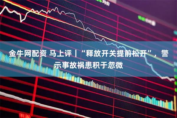 金牛网配资 马上评｜“释放开关提前松开”，警示事故祸患积于忽微