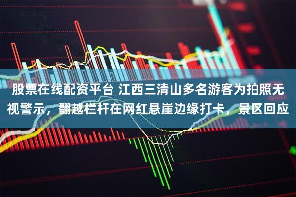 股票在线配资平台 江西三清山多名游客为拍照无视警示，翻越栏杆在网红悬崖边缘打卡，景区回应