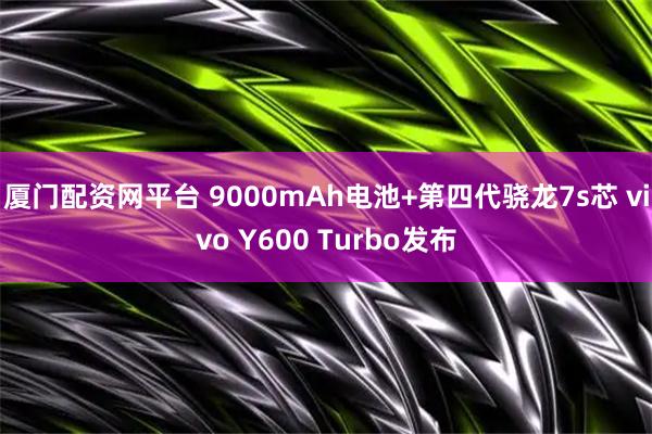 厦门配资网平台 9000mAh电池+第四代骁龙7s芯 vivo Y600 Turbo发布