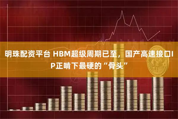 明珠配资平台 HBM超级周期已至，国产高速接口IP正啃下最硬的“骨头”