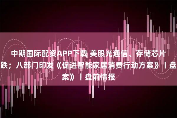 中期国际配资APP下载 美股光通信、存储芯片板块大跌；八部门印发《促进智能家居消费行动方案》丨盘前情报