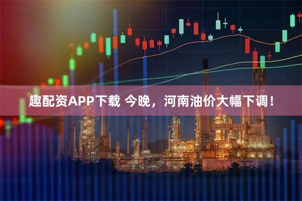 趣配资APP下载 今晚，河南油价大幅下调！