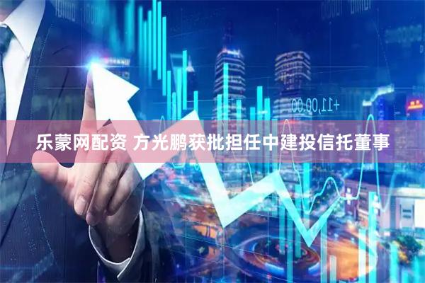 乐蒙网配资 方光鹏获批担任中建投信托董事