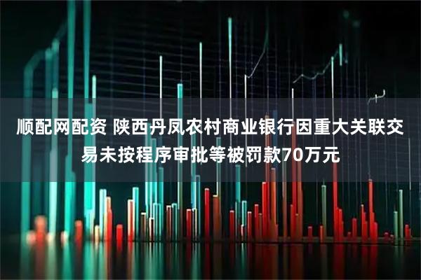 顺配网配资 陕西丹凤农村商业银行因重大关联交易未按程序审批等被罚款70万元